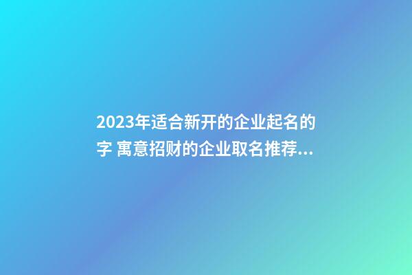 2023年适合新开的企业起名的字 寓意招财的企业取名推荐-名学网-第1张-公司起名-玄机派